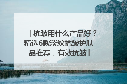 抗皱用什么产品好？精选6款淡纹抗皱护肤品推荐，有效抗皱