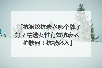 抗皱纹抗衰老哪个牌子好？精选女性有效抗衰老护肤品！抗皱必入