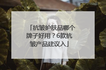 抗皱护肤品哪个牌子好用？6款抗皱产品建议入