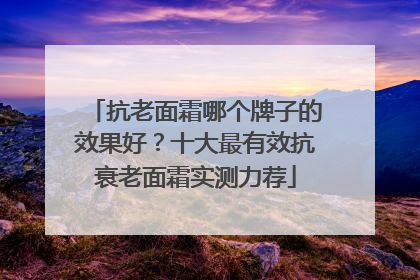 抗老面霜哪个牌子的效果好？十大最有效抗衰老面霜实测力荐
