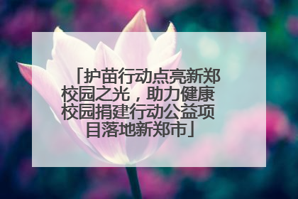 护苗行动点亮新郑校园之光，助力健康校园捐建行动公益项目落地新郑市