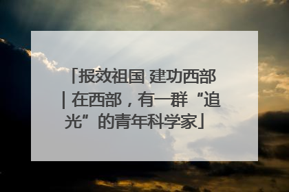 报效祖国 建功西部｜在西部，有一群“追光”的青年科学家