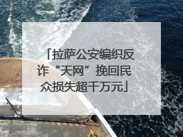 拉萨公安编织反诈“天网”挽回民众损失超千万元