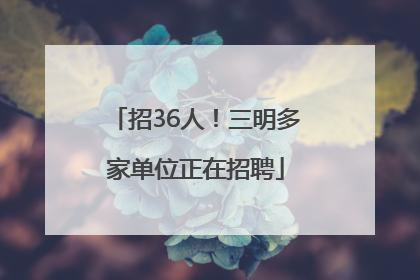 招36人！三明多家单位正在招聘
