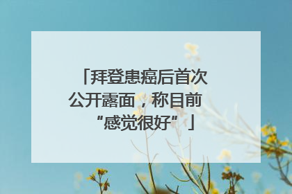 拜登患癌后首次公开露面，称目前“感觉很好”