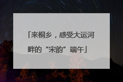 来桐乡，感受大运河畔的“宋韵”端午
