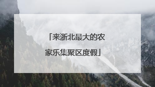 来浙北最大的农家乐集聚区度假