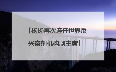 杨扬再次连任世界反兴奋剂机构副主席