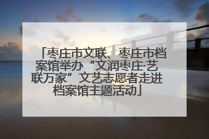 枣庄市文联、枣庄市档案馆举办“文润枣庄·艺联万家”文艺志愿者走进档案馆主题活动