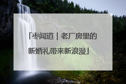 枣闻道｜老厂房里的新婚礼带来新浪漫