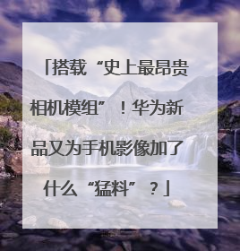 搭载“史上最昂贵相机模组”！华为新品又为手机影像加了什么“猛料”？