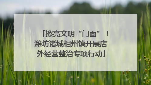 擦亮文明“门面”！潍坊诸城相州镇开展店外经营整治专项行动