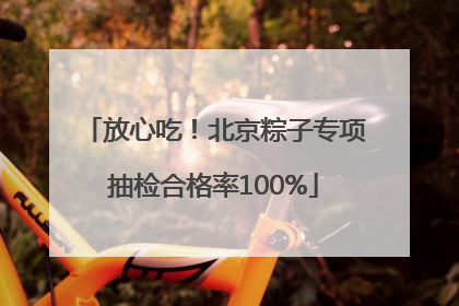 放心吃！北京粽子专项抽检合格率100%