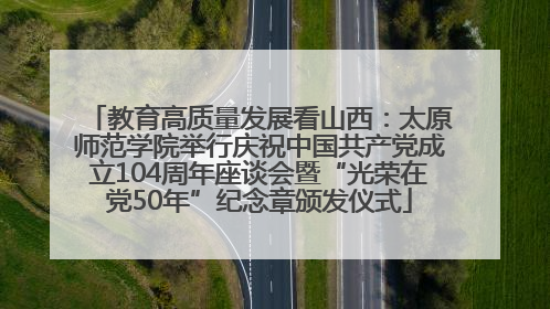 教育高质量发展看山西：太原师范学院举行庆祝中国共产党成立104周年座谈会暨“光荣在党50年”纪念章颁发仪式