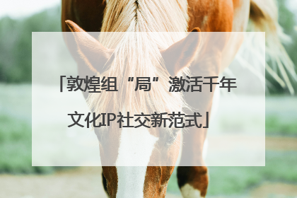 敦煌组“局”激活千年文化IP社交新范式