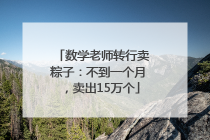 数学老师转行卖粽子：不到一个月，卖出15万个