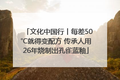 文化中国行丨每差50℃就得变配方 传承人用26年烧制出孔雀蓝釉