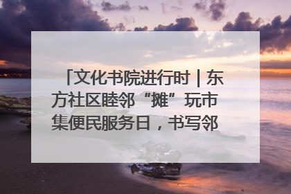 文化书院进行时｜东方社区睦邻“摊”玩市集便民服务日，书写邻里共生新篇章