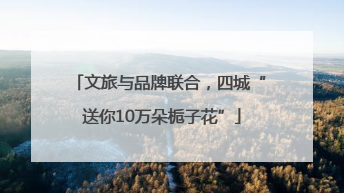 文旅与品牌联合，四城“送你10万朵栀子花”