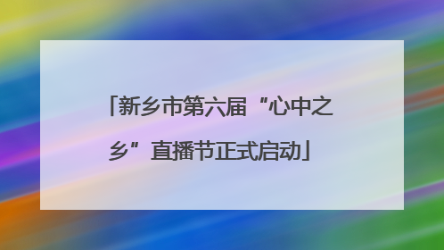 新乡市第六届“心中之乡”直播节正式启动