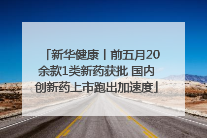 新华健康丨前五月20余款1类新药获批 国内创新药上市跑出加速度