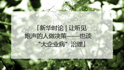 新华时论 | 让听见炮声的人做决策——也谈“大企业病”治理