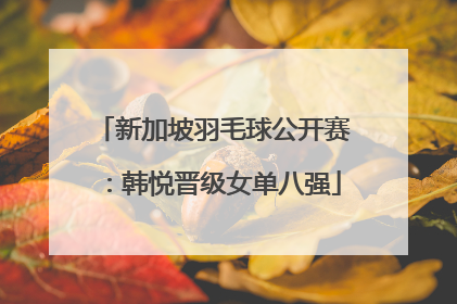 新加坡羽毛球公开赛：韩悦晋级女单八强