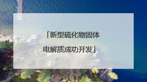 新型硫化物固体电解质成功开发