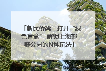 新民侨梁｜打开“绿色盲盒” 解锁上海郊野公园的N种玩法