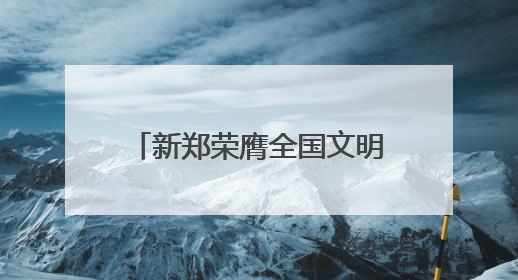 新郑荣膺全国文明城市殊荣，黄帝故里擦亮文明底色