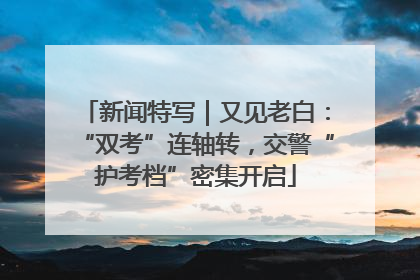 新闻特写｜又见老白：“双考”连轴转，交警“护考档”密集开启