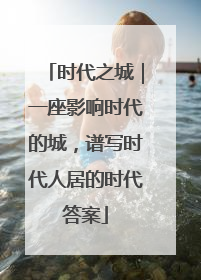 时代之城｜一座影响时代的城，谱写时代人居的时代答案