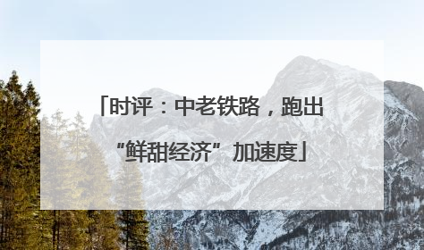 时评：中老铁路，跑出“鲜甜经济”加速度