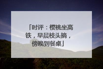 时评：樱桃坐高铁，早晨枝头摘，傍晚到餐桌
