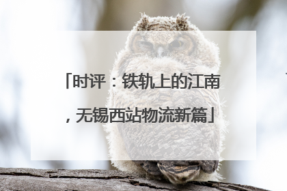 时评：铁轨上的江南，无锡西站物流新篇