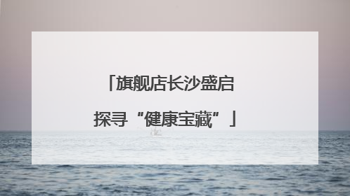 旗舰店长沙盛启 探寻“健康宝藏”