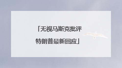 无视马斯克批评 特朗普最新回应