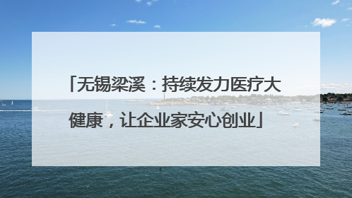 无锡梁溪：持续发力医疗大健康，让企业家安心创业