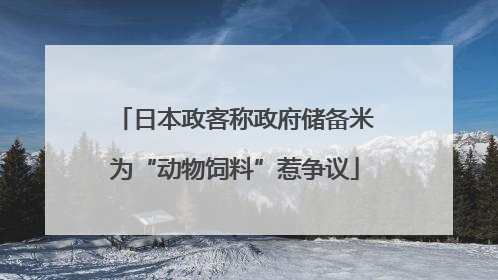 日本政客称政府储备米为“动物饲料”惹争议