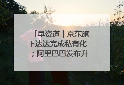 早资道｜京东旗下达达完成私有化；阿里巴巴发布升级版Qwen3