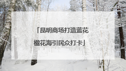 昆明商场打造蓝花楹花海引民众打卡
