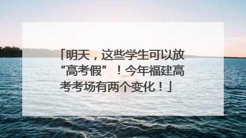 明天，这些学生可以放“高考假”！今年福建高考考场有两个变化！