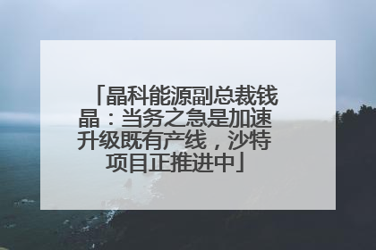 晶科能源副总裁钱晶：当务之急是加速升级既有产线，沙特项目正推进中