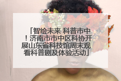 智绘未来 科普市中！济南市市中区科协开展山东省科技馆周末观看科普剧及体验活动