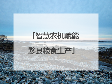 智慧农机赋能黟县粮食生产