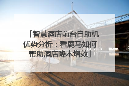 智慧酒店前台自助机优势分析：看鹿马如何帮助酒店降本增效
