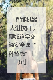 智能机器人进校园，聊城这堂交通安全课“科技感”十足