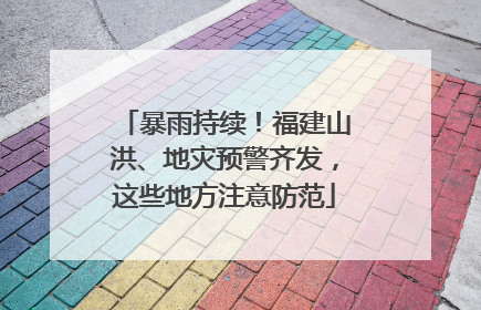 暴雨持续！福建山洪、地灾预警齐发，这些地方注意防范