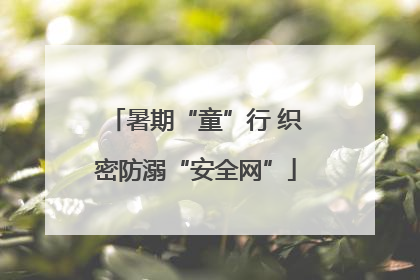 暑期“童”行 织密防溺“安全网”