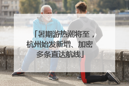 暑期游热潮将至，杭州始发新增、加密多条直达航线